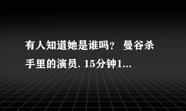 有人知道她是谁吗？ 曼谷杀手里的演员. 15分钟10-13秒那个美女`谢谢
