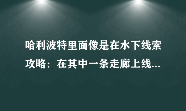 哈利波特里面像是在水下线索攻略：在其中一条走廊上线索位置全介绍！