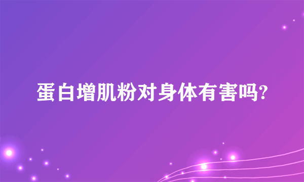 蛋白增肌粉对身体有害吗?