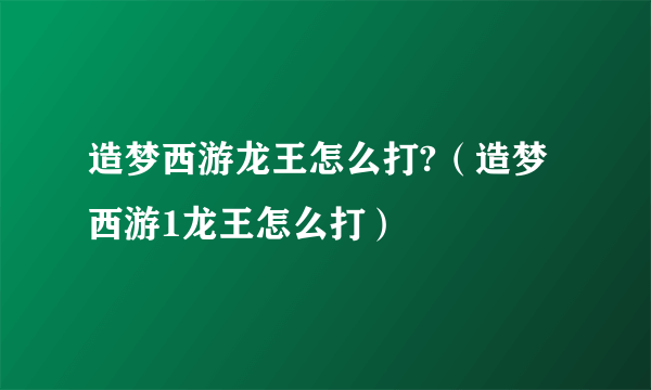 造梦西游龙王怎么打?（造梦西游1龙王怎么打）
