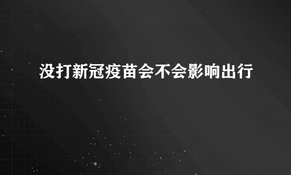 没打新冠疫苗会不会影响出行