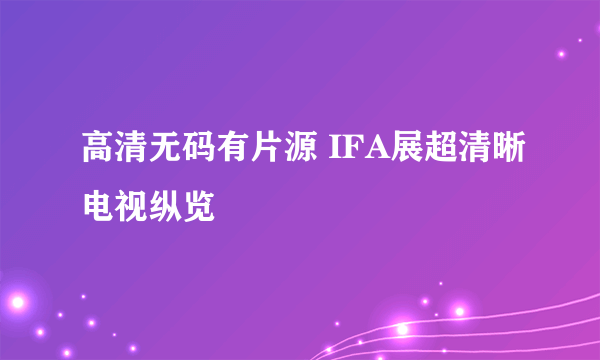 高清无码有片源 IFA展超清晰电视纵览