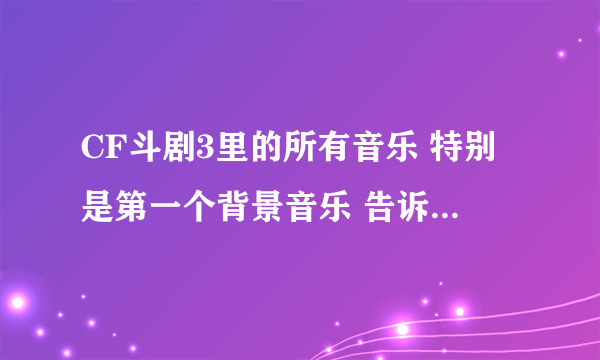 CF斗剧3里的所有音乐 特别是第一个背景音乐 告诉我 我要所有的奥