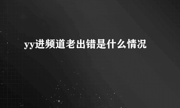yy进频道老出错是什么情况