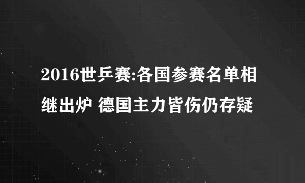2016世乒赛:各国参赛名单相继出炉 德国主力皆伤仍存疑