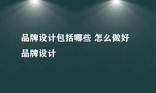 品牌设计包括哪些 怎么做好品牌设计