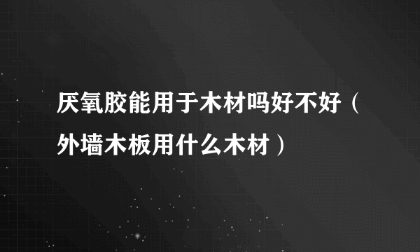 厌氧胶能用于木材吗好不好（外墙木板用什么木材）