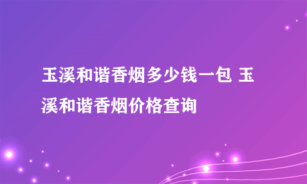 玉溪和谐香烟多少钱一包 玉溪和谐香烟价格查询
