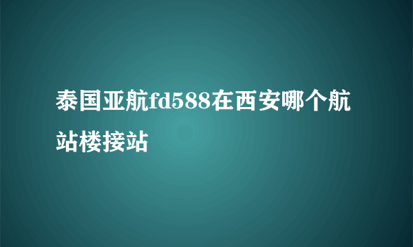 泰国亚航fd588在西安哪个航站楼接站