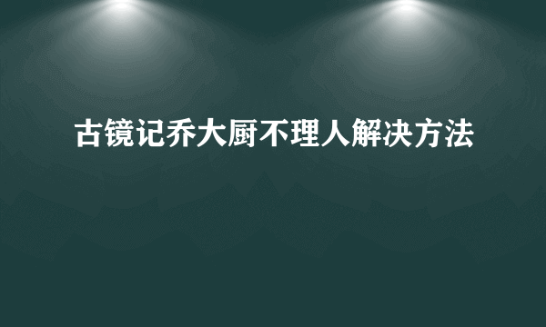 古镜记乔大厨不理人解决方法