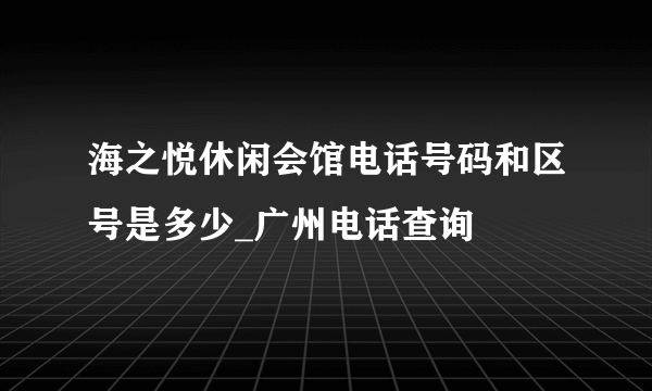 海之悦休闲会馆电话号码和区号是多少_广州电话查询