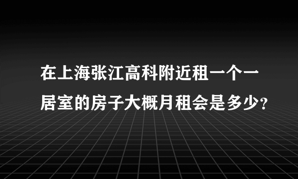 在上海张江高科附近租一个一居室的房子大概月租会是多少？
