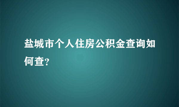 盐城市个人住房公积金查询如何查？