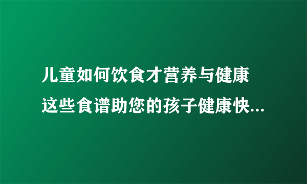 儿童如何饮食才营养与健康 这些食谱助您的孩子健康快乐的成长
