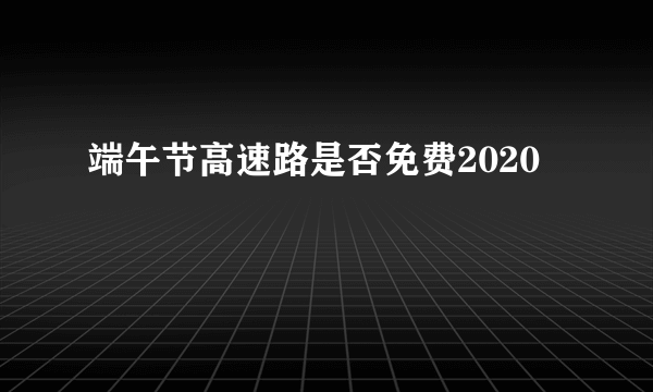 端午节高速路是否免费2020