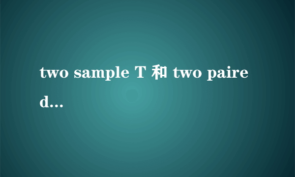 two sample T 和 two paired T 区别是什么？