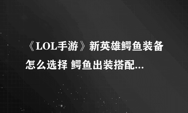 《LOL手游》新英雄鳄鱼装备怎么选择 鳄鱼出装搭配图文教程