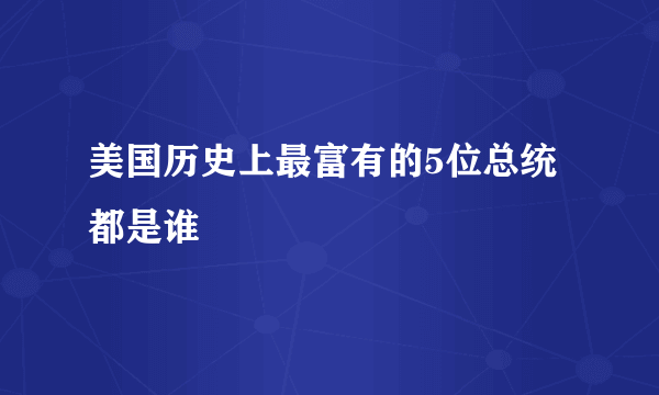 美国历史上最富有的5位总统都是谁