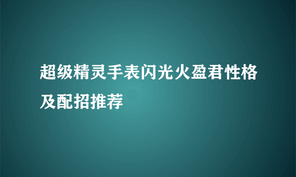 超级精灵手表闪光火盈君性格及配招推荐