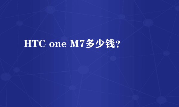 HTC one M7多少钱？