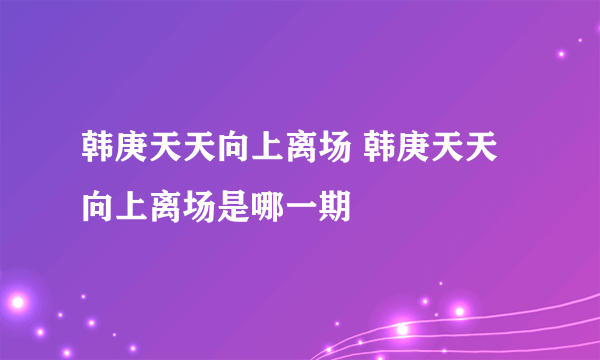 韩庚天天向上离场 韩庚天天向上离场是哪一期