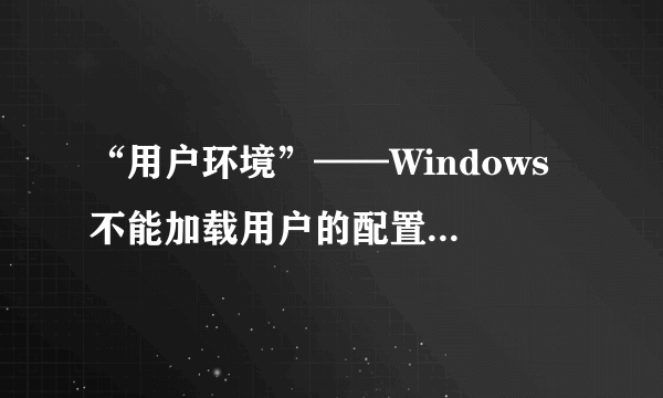 “用户环境”——Windows 不能加载用户的配置文件,但是用系统的默认配置文件让您登录。