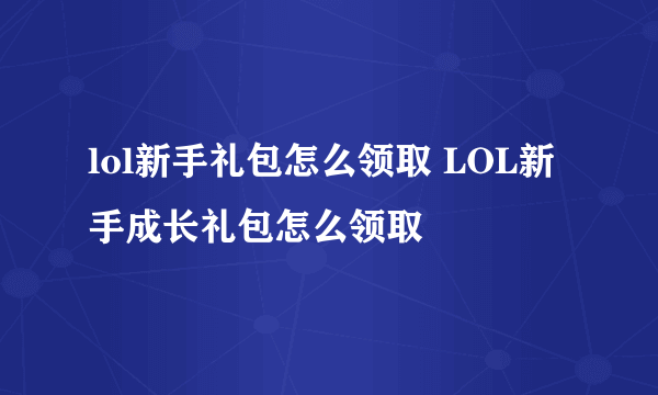 lol新手礼包怎么领取 LOL新手成长礼包怎么领取