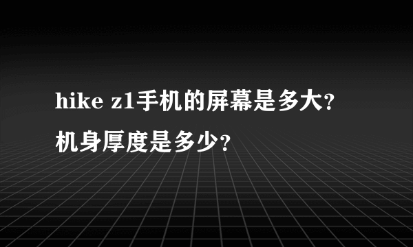 hike z1手机的屏幕是多大？机身厚度是多少？