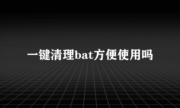 一键清理bat方便使用吗