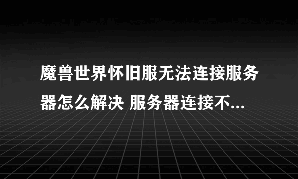 魔兽世界怀旧服无法连接服务器怎么解决 服务器连接不上解决方法