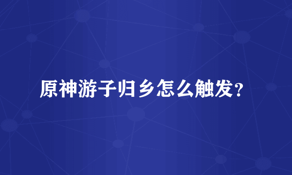 原神游子归乡怎么触发？