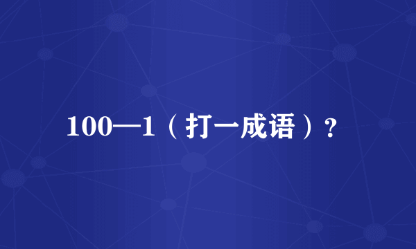 100—1（打一成语）？