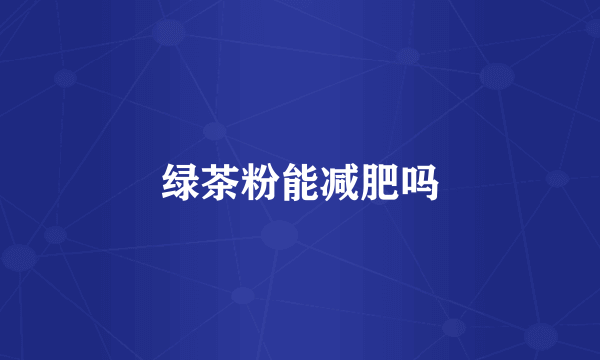 绿茶粉能减肥吗