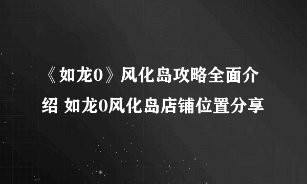 《如龙0》风化岛攻略全面介绍 如龙0风化岛店铺位置分享