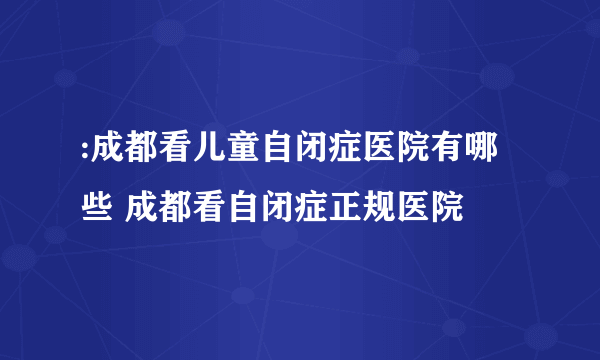 :成都看儿童自闭症医院有哪些 成都看自闭症正规医院