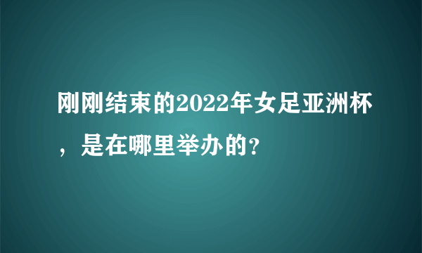 刚刚结束的2022年女足亚洲杯，是在哪里举办的？