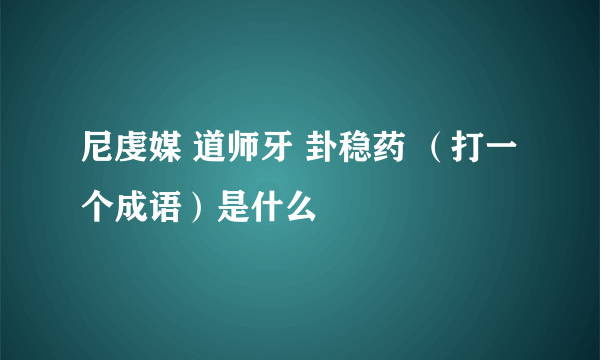 尼虔媒 道师牙 卦稳药 （打一个成语）是什么