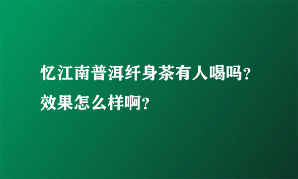 忆江南普洱纤身茶有人喝吗？效果怎么样啊？