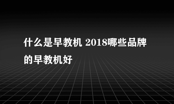 什么是早教机 2018哪些品牌的早教机好