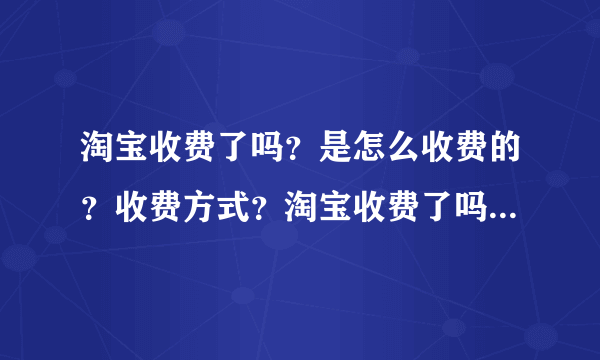 淘宝收费了吗？是怎么收费的？收费方式？淘宝收费了吗？是怎么收费的？收费方式？