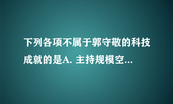 下列各项不属于郭守敬的科技成就的是A. 主持规模空前的天文观测B. 主持编成《授时历》C. 主持开凿通惠河D. 著成《梦溪笔谈》