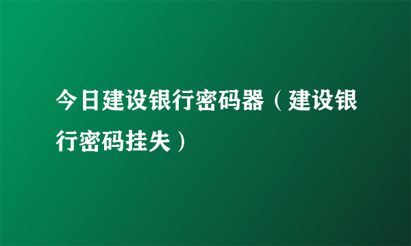 今日建设银行密码器（建设银行密码挂失）