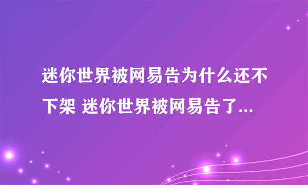 迷你世界被网易告为什么还不下架 迷你世界被网易告了，是不是得下架，什么时候