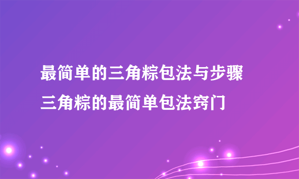 最简单的三角粽包法与步骤 三角粽的最简单包法窍门