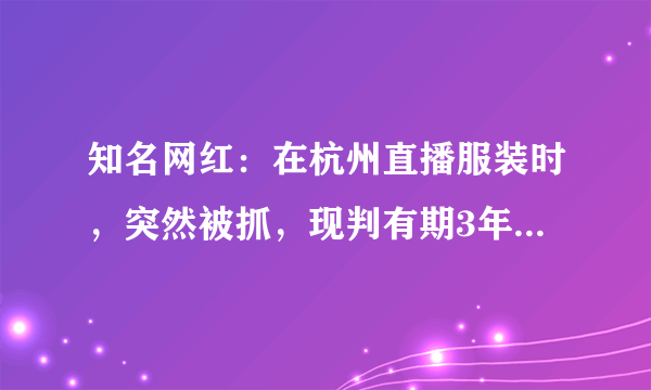 知名网红：在杭州直播服装时，突然被抓，现判有期3年4个月！