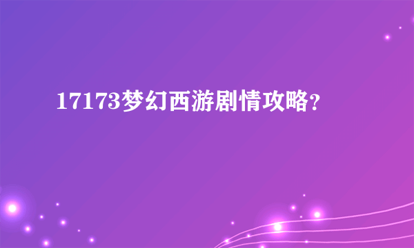 17173梦幻西游剧情攻略？