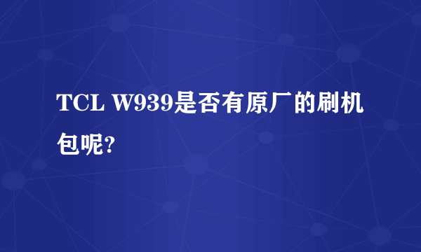TCL W939是否有原厂的刷机包呢?
