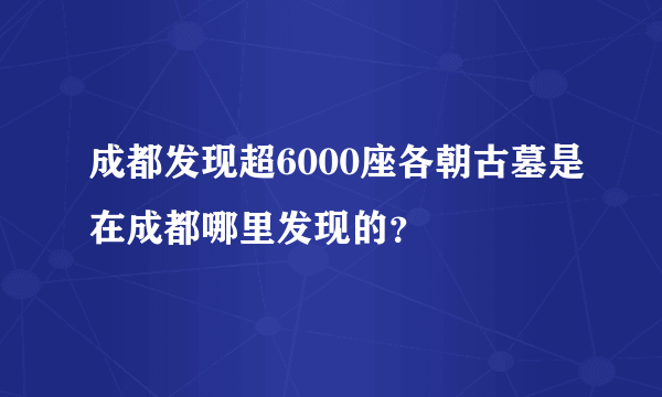 成都发现超6000座各朝古墓是在成都哪里发现的？