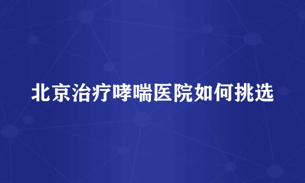 北京治疗哮喘医院如何挑选