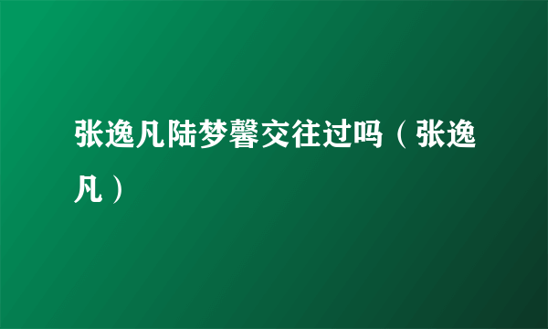 张逸凡陆梦馨交往过吗（张逸凡）